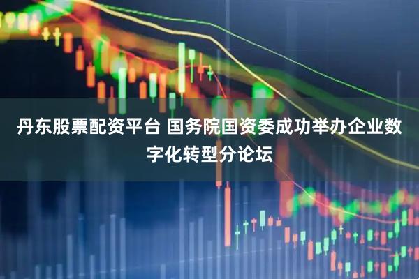 丹东股票配资平台 国务院国资委成功举办企业数字化转型分论坛