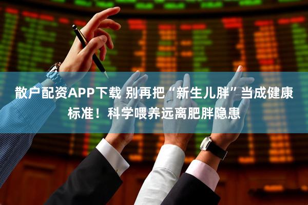 散户配资APP下载 别再把“新生儿胖”当成健康标准！科学喂养远离肥胖隐患