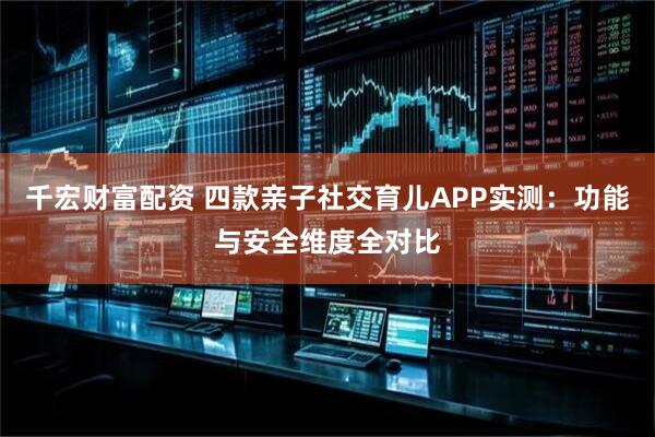 千宏财富配资 四款亲子社交育儿APP实测：功能与安全维度全对比