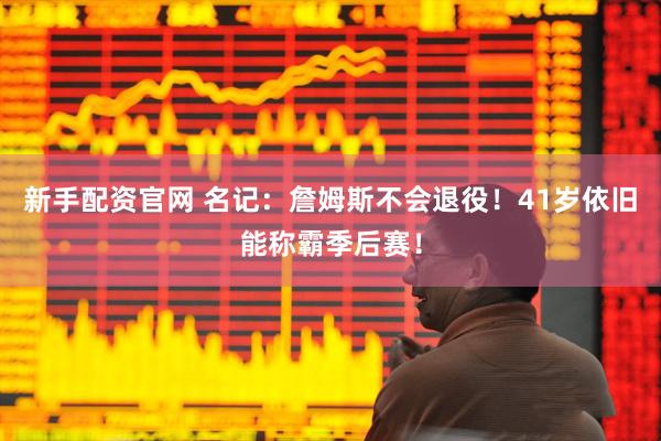 新手配资官网 名记：詹姆斯不会退役！41岁依旧能称霸季后赛！
